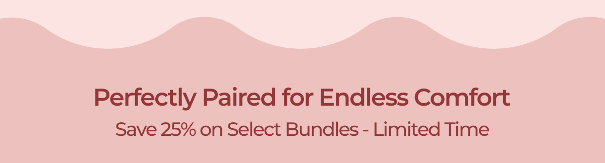 Perfectly Paired for Endless Comfort Save 25% on Select Bundles - Limited Time