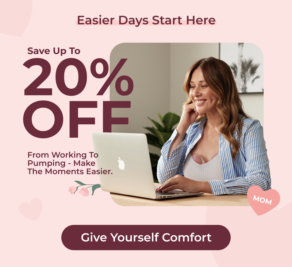 From working to pumping - make the moments easier. Easier days start here Save Up to 20% Off Give Yourself Comfort