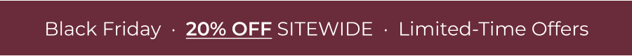 Black Friday  ·  20% OFF SITEWIDE  ·  Limited-Time Offers