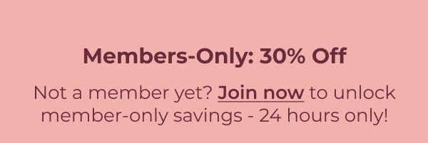 Members-Only: 30% Off Not a member yet? Join now to unlock member-only savings - 24 hours only!