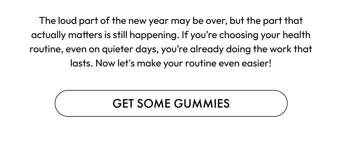The loud part of the new year may be over, but the part that actually matters is still happening. If you're choosing your health routine, even on quieter days, you're already doing the work that lasts. Now let's make your routine even easier! | Get Some Gummies
