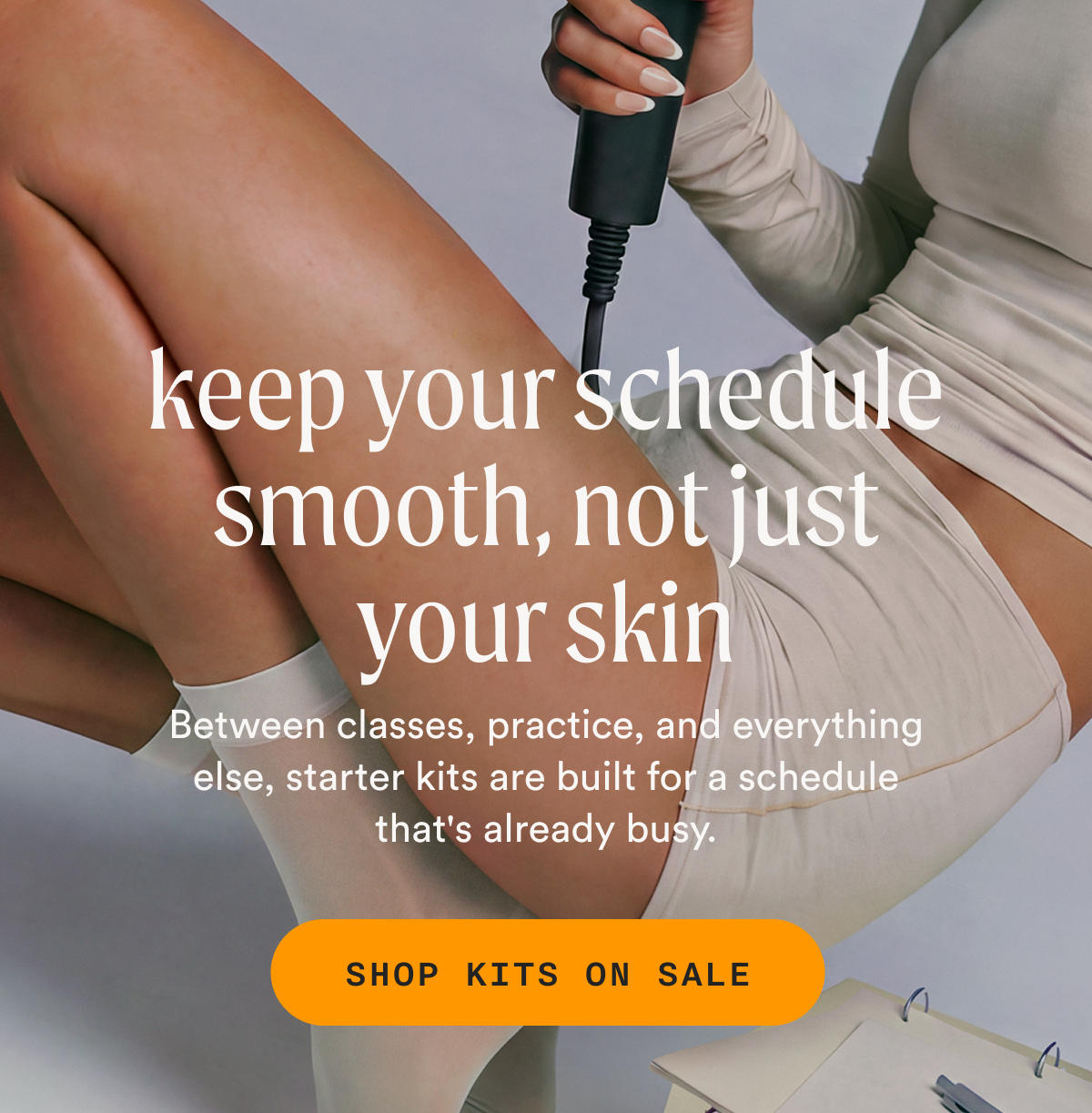 Keep your schedule smooth, not just your skin - SHOP KITS ON SALE