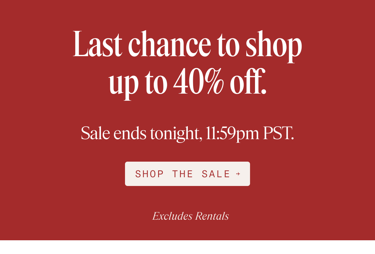 Last chance to shop up to 40% off. Sale ends tonight, 11:59pm PST. SHOP THE SALE → Excludes Rentals