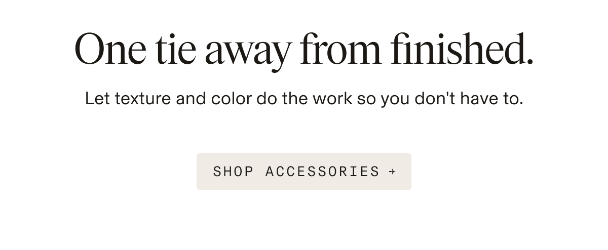 Text-only graphic. Copy reads: "One tie away from finished." followed by "Let texture and color do the work so you don't have to." Below is a button reading "SHOP ACCESSORIES →"