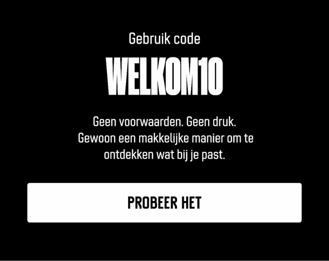 Gebruik code welkom10 Geen voorwaarden. Geen druk.  Gewoon een makkelijke manier om te ontdekken wat bij je past.