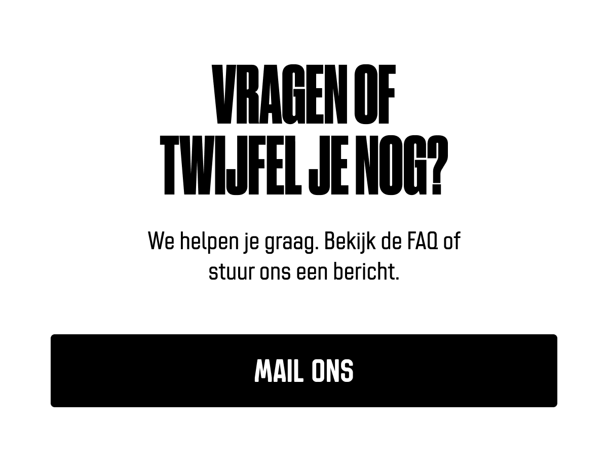 Vragen of twijfel je nog? We helpen je graag. Bekijk de FAQ of stuur ons een bericht. Ga naar contactpagina