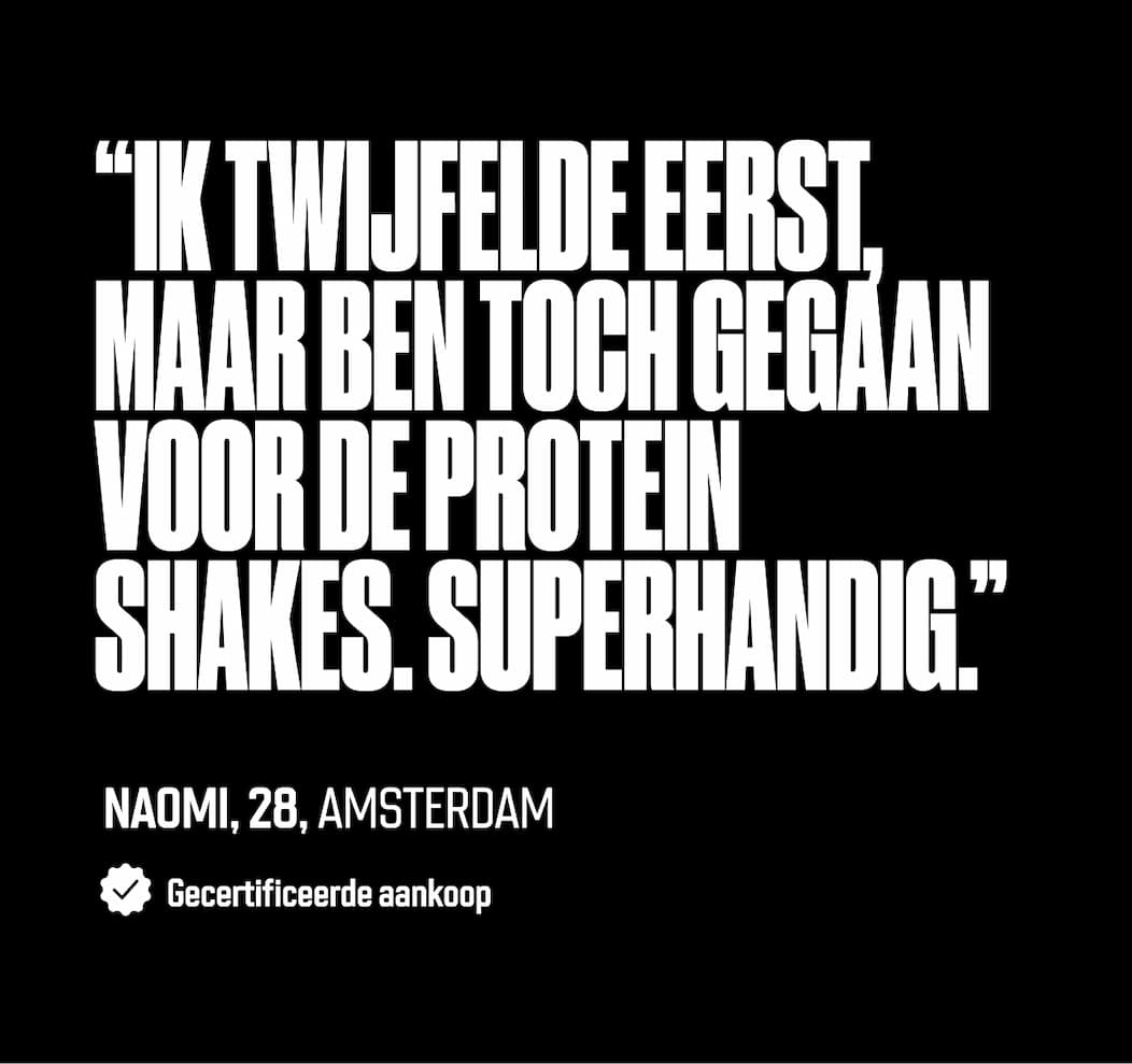 “Ik twijfelde eerst, maar ben toch gegaan voor de Protein Shakes. Superhandig.”  Naomi, 28, Amsterdam Gecertificeerde aankoop