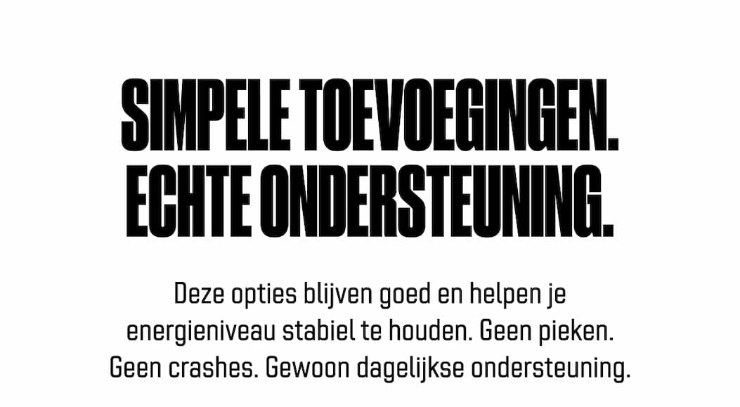 Simpele toevoegingen. Echte ondersteuning. Deze opties blijven goed en helpen je energieniveau stabiel te houden. Geen pieken. Geen crashes. Gewoon dagelijkse ondersteuning.