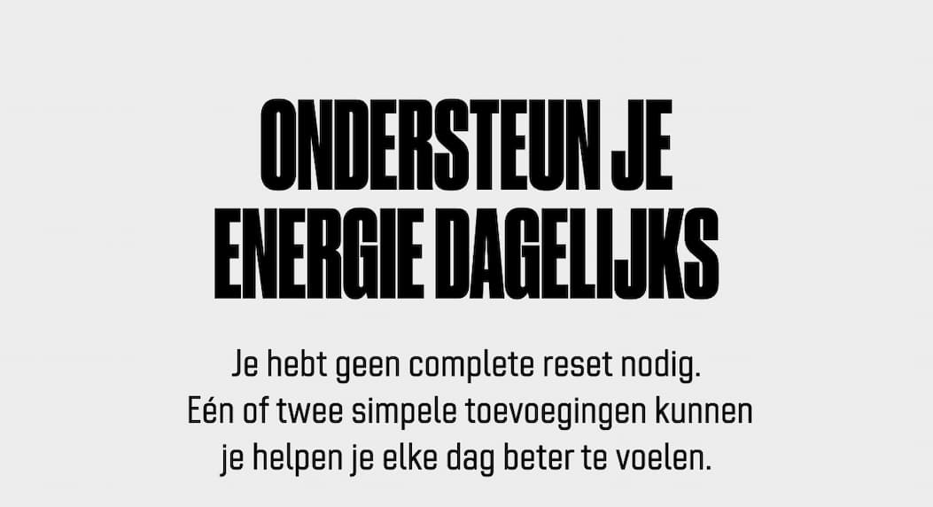 Ondersteun je energie dagelijks Je hebt geen complete reset nodig.  Eén of twee simpele toevoegingen kunnen je helpen je elke dag beter te voelen.