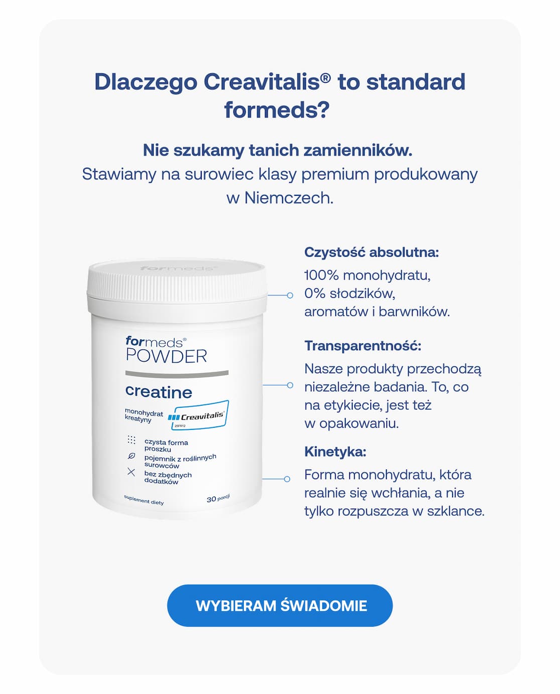 Dlaczego Creavitalis to standard formeds? 100% monohydratu z Niemiec, bez słodzików i barwników. Przejrzysty skład potwierdzony badaniami. Przycisk: WYBIERAM ŚWIADOMIE.