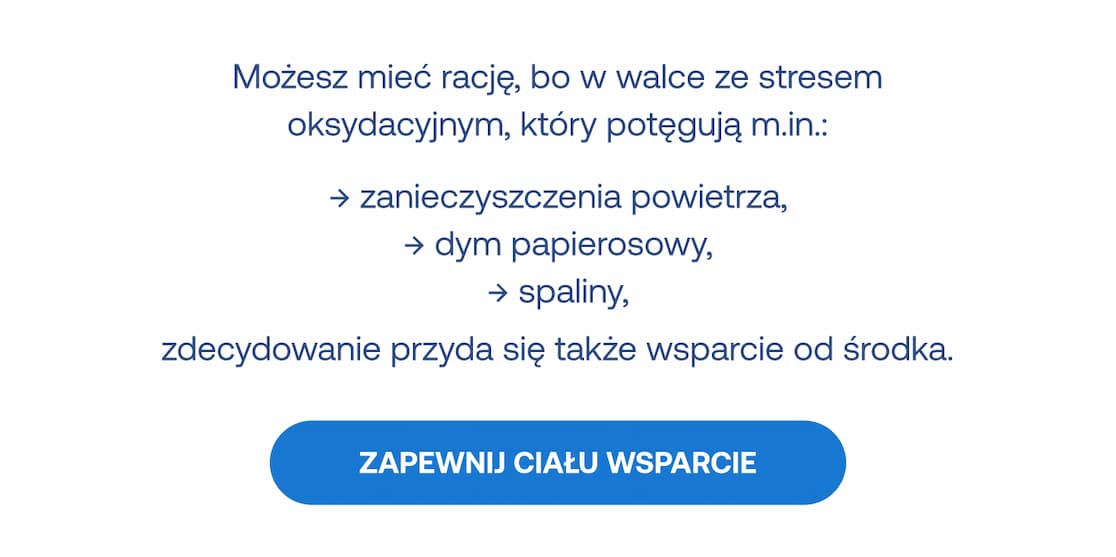 W walce ze stresem oksydacyjnym (smog, spaliny, dym) przyda się wsparcie od środka. Przycisk: ZAPEWNIJ CIAŁU WSPARCIE.