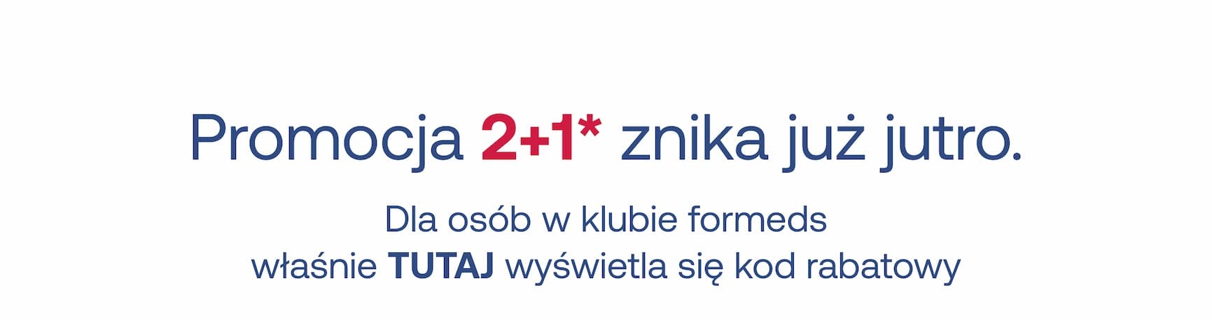 Promocja 2+1* znika już jutro. Gdybyś była w klubie formeds, właśnie TUTAJ byłby Twój kod rabatowy.