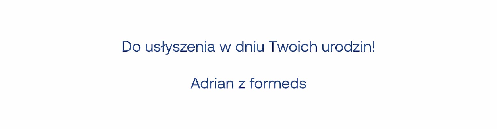 Do usłyszenia w dniu Twoich urodzin! Adrian z Formeds.
