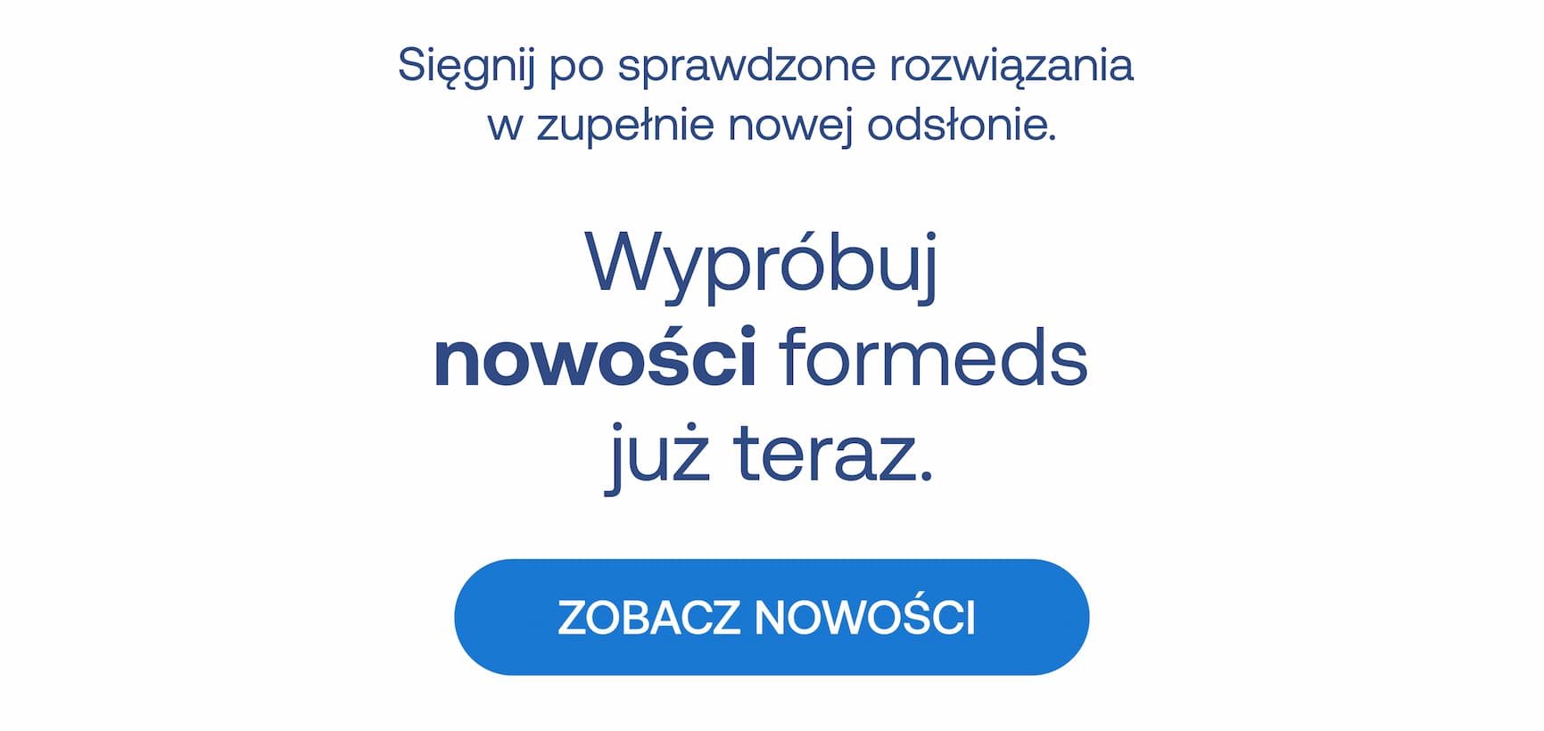 Sięgnij po sprawdzone rozwiązania w zupełnie nowej odsłonie. Wypróbuj nowości formeds już teraz. ZOBACZ NOWOŚCI