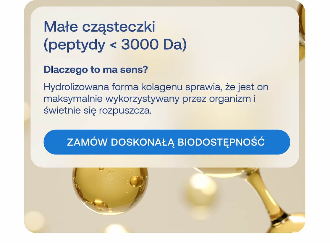 Nagłówek: Małe cząsteczki (peptydy < 3000 Da) Pytanie: Dlaczego to ma sens? Tekst: Hydrolizowana forma kolagenu sprawia, że jest on maksymalnie wykorzystywany przez organizm i świetnie się rozpuszcza. Przycisk: ZAMÓW DOSKONAŁĄ BIODOSTĘPNOŚĆ