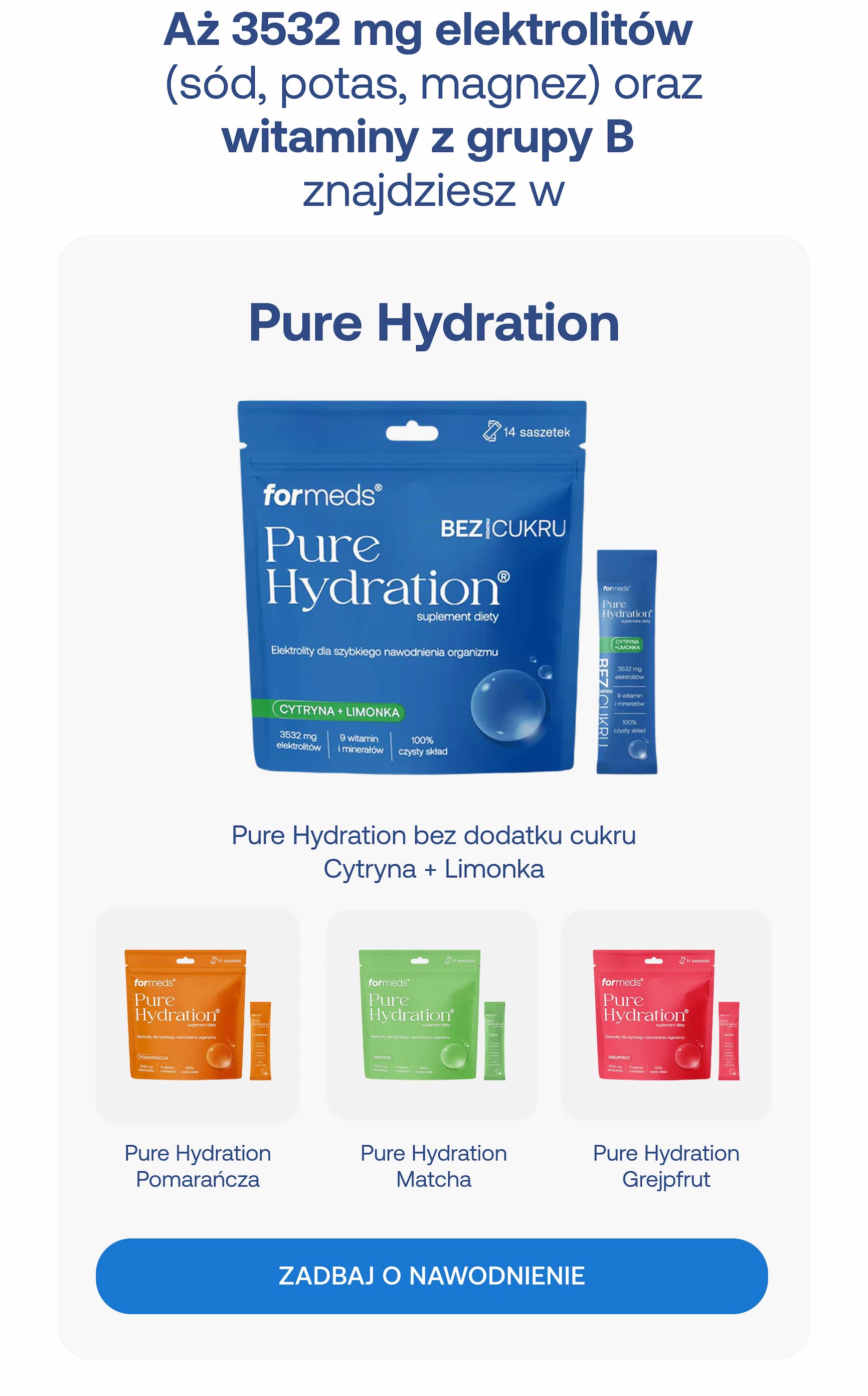 Aż 3532 mg elektrolitów (sód, potas, magnez) oraz witaminy z grupy B znajdziesz w Pure Hydration. Pure Hydration bez dodatku cukru – Cytryna + Limonka. Pure Hydration Pomarańcza. Pure Hydration Matcha. Pure Hydration Grejpfrut. Zadbaj o nawodnienie.