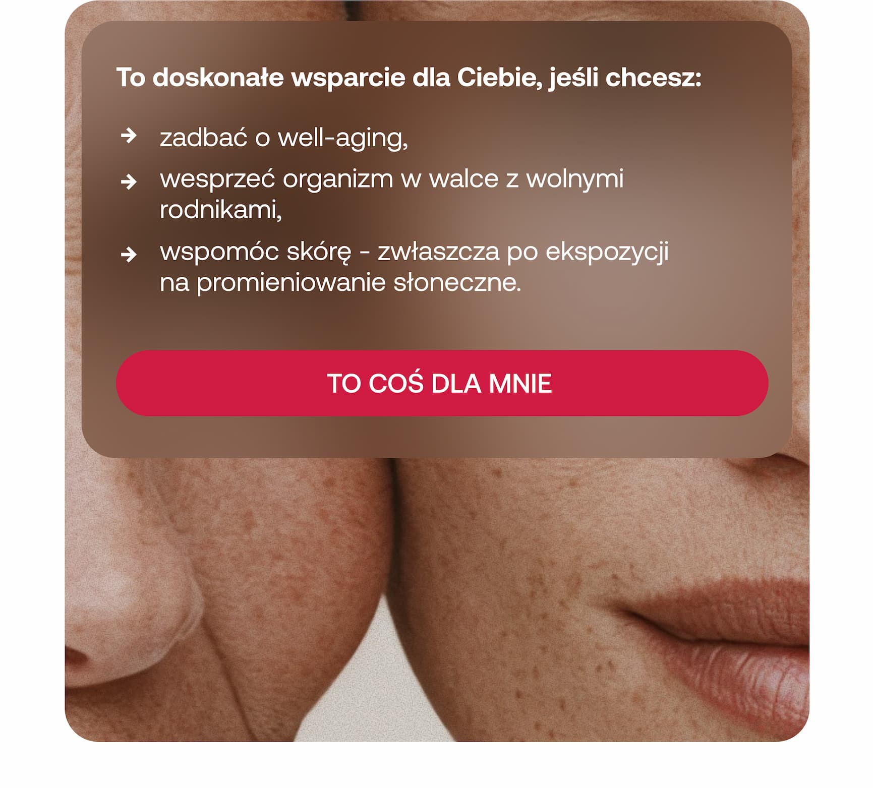 To doskonałe wsparcie dla Ciebie, jeśli chcesz: zadbać o well-aging, wesprzeć organizm w walce z wolnymi rodnikami, wspomóc skórę – zwłaszcza po ekspozycji na promieniowanie słoneczne. TO COŚ DLA MNIE.