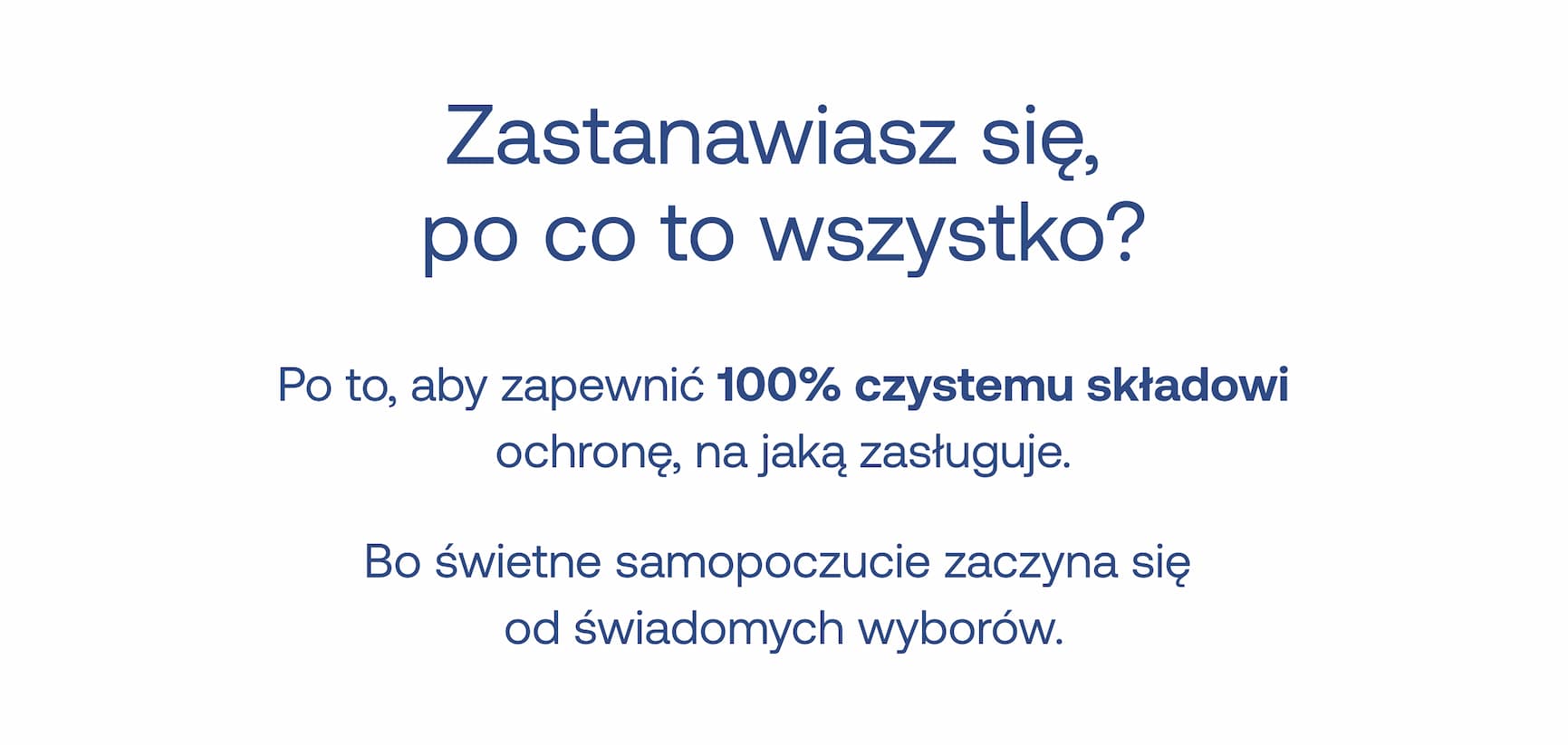 Zastanawiasz się, po co to wszystko?  Po to, aby zapewnić 100% czystemu składowi ochronę, na jaką zasługuje.  Bo świetne samopoczucie zaczyna się od świadomych wyborów.
