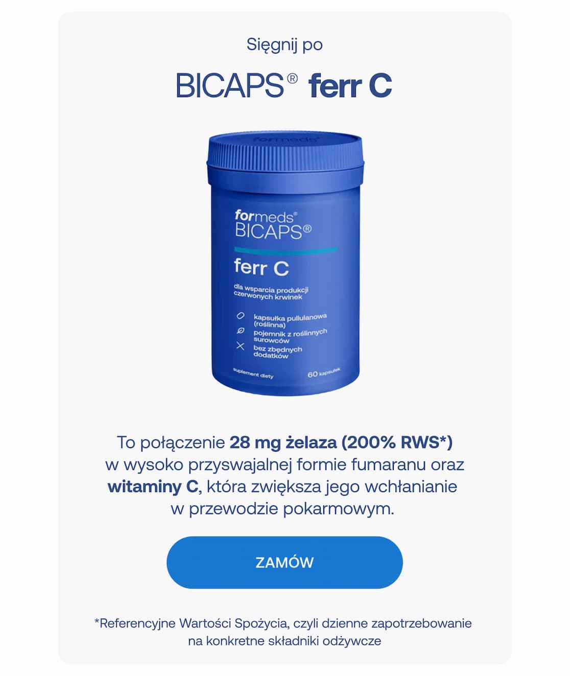 Produkt: Sięgnij po BICAPS® ferr C  Opis: To połączenie 28 mg żelaza (200% RWS)* w wysoko przyswajalnej formie fumaranu oraz witaminy C, która zwiększa jego wchłanianie w przewodzie pokarmowym.
