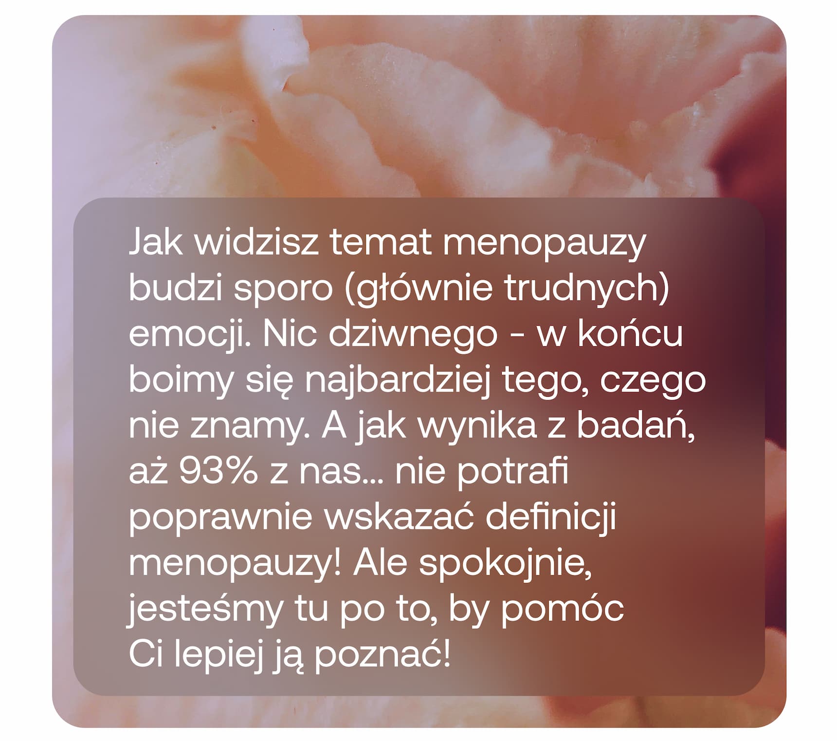 Jak widzisz temat menopauzy budzi sporo (głównie trudnych) emocji. Nic dziwnego – w końcu boimy się najbardziej tego, czego nie znamy. A jak wynika z badań, aż 93% z nas… nie potrafi poprawnie wskazać definicji menopauzy! Ale spokojnie, jesteśmy tu po to, by pomóc Ci lepiej ją poznać!