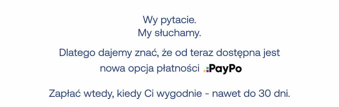 Wy pytacie. My słuchamy. Dlatego dajemy znać, że od teraz dostępna jest nowa opcja płatności: PayPo. Zapłać wtedy, kiedy Ci wygodnie - nawet do 30 dni.