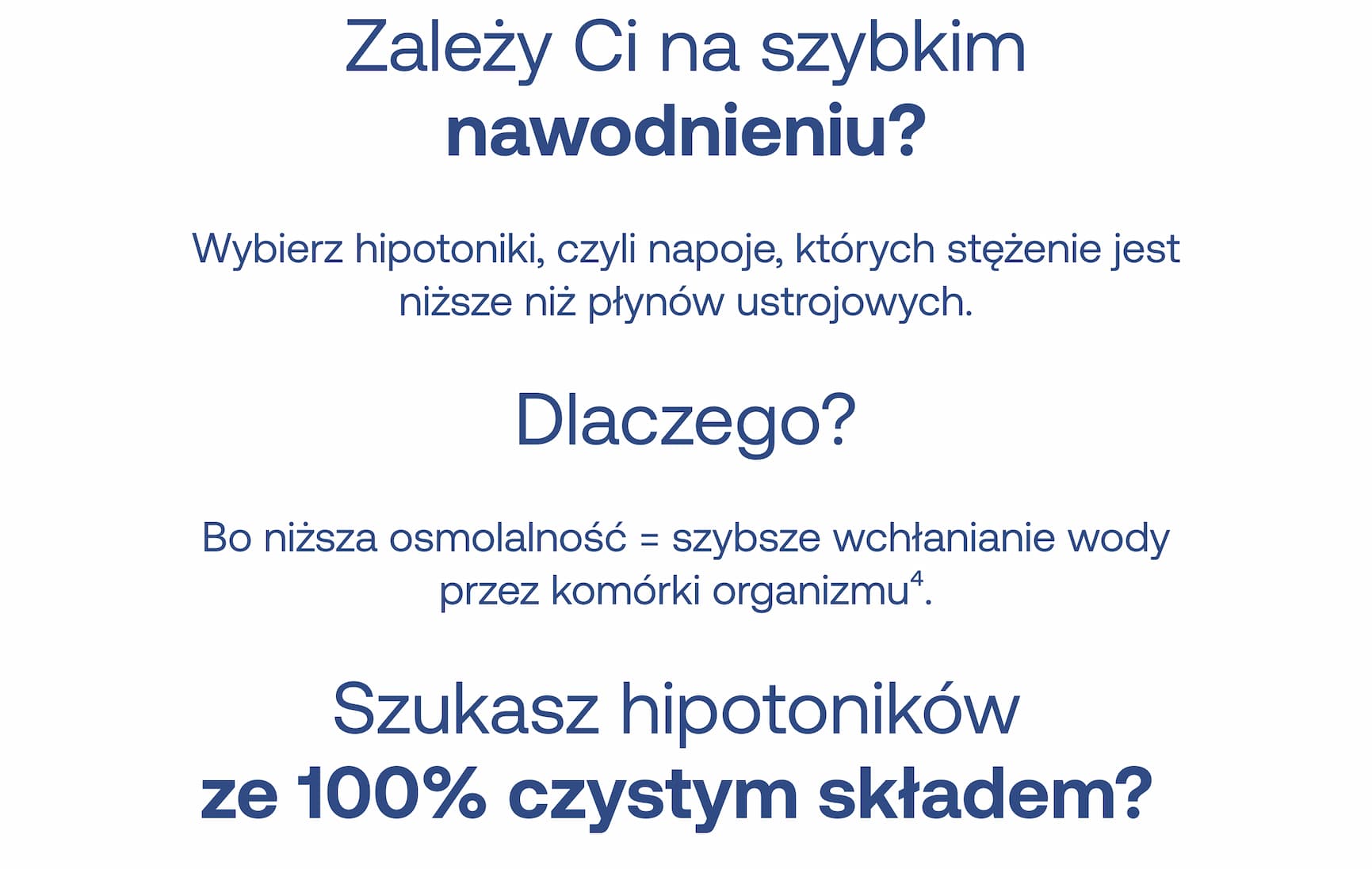 Zależy Ci na szybkim nawodnieniu? Wybierz hipotoniki, czyli napoje, których stężenie jest niższe niż płynów ustrojowych. Dlaczego? Bo niższa osmolalność = szybsze wchłanianie wody przez komórki organizmu.⁴ Szukasz hipotoników ze 100% czystym składem?