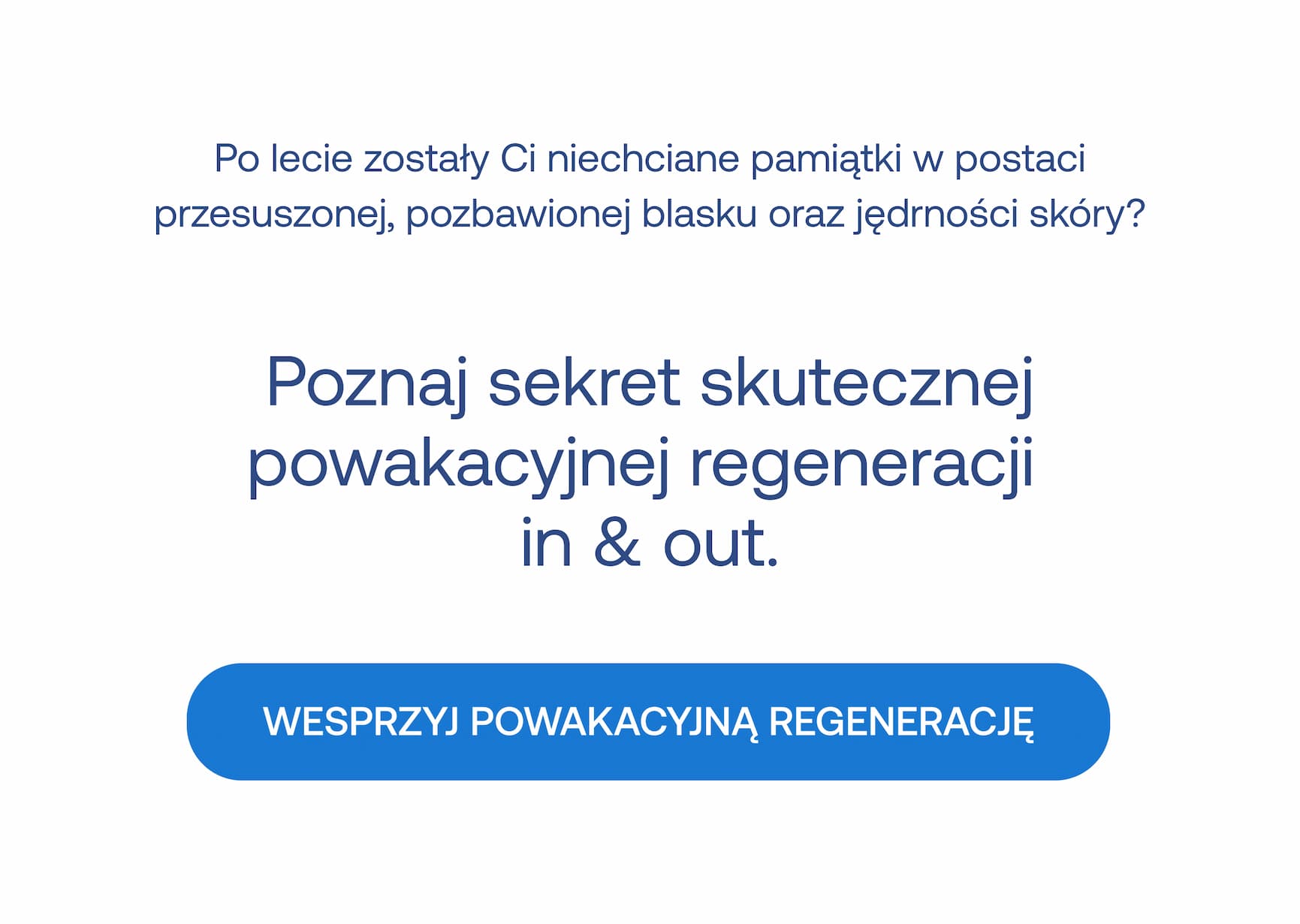 Po lecie zostały Ci niechciane pamiątki w postaci przesuszonej, pozbawionej blasku oraz jędrności skóry?  Poznaj sekret skutecznej powakacyjnej regeneracji in & out.  WESPRZYJ POWAKACYJNĄ REGENERACJĘ