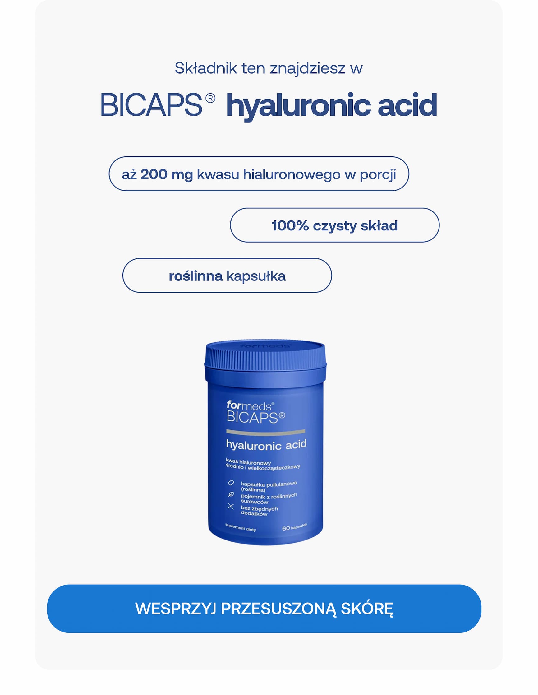 Składnik ten znajdziesz w BICAPS® hyaluronic acid aż 200 mg kwasu hialuronowego w porcji 100% czysty skład roślinna kapsułka WESPRZYJ PRZESUSZONĄ SKÓRĘ