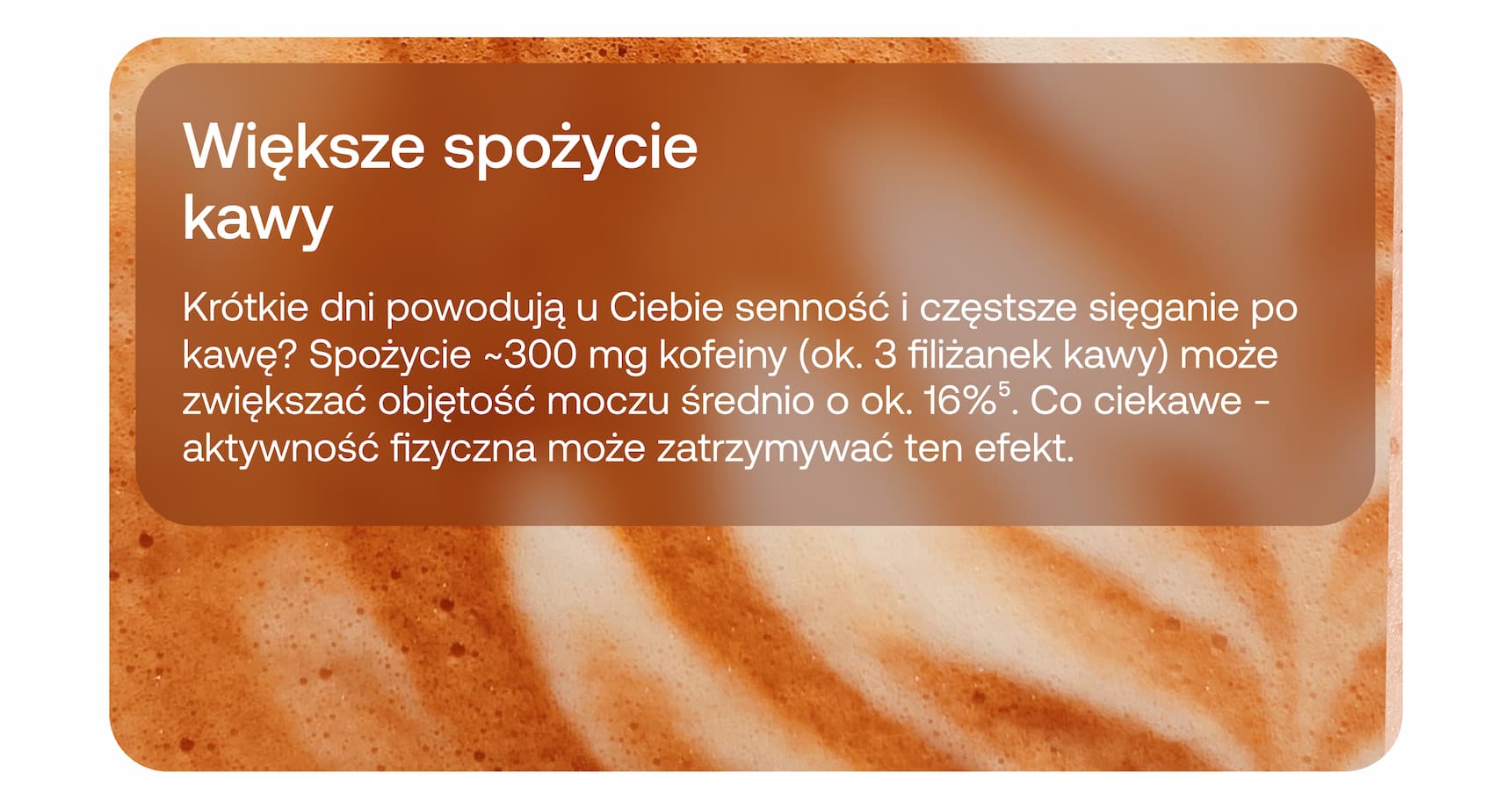 Większe spożycie kawy. Krótkie dni powodują u Ciebie senność i częstsze sięganie po kawę? Spożycie ~300 mg kofeiny (ok. 3 filiżanek kawy) może zwiększać objętość moczu średnio o ok. 16%. Co ciekawe - aktywność fizyczna może zatrzymywać ten efekt.