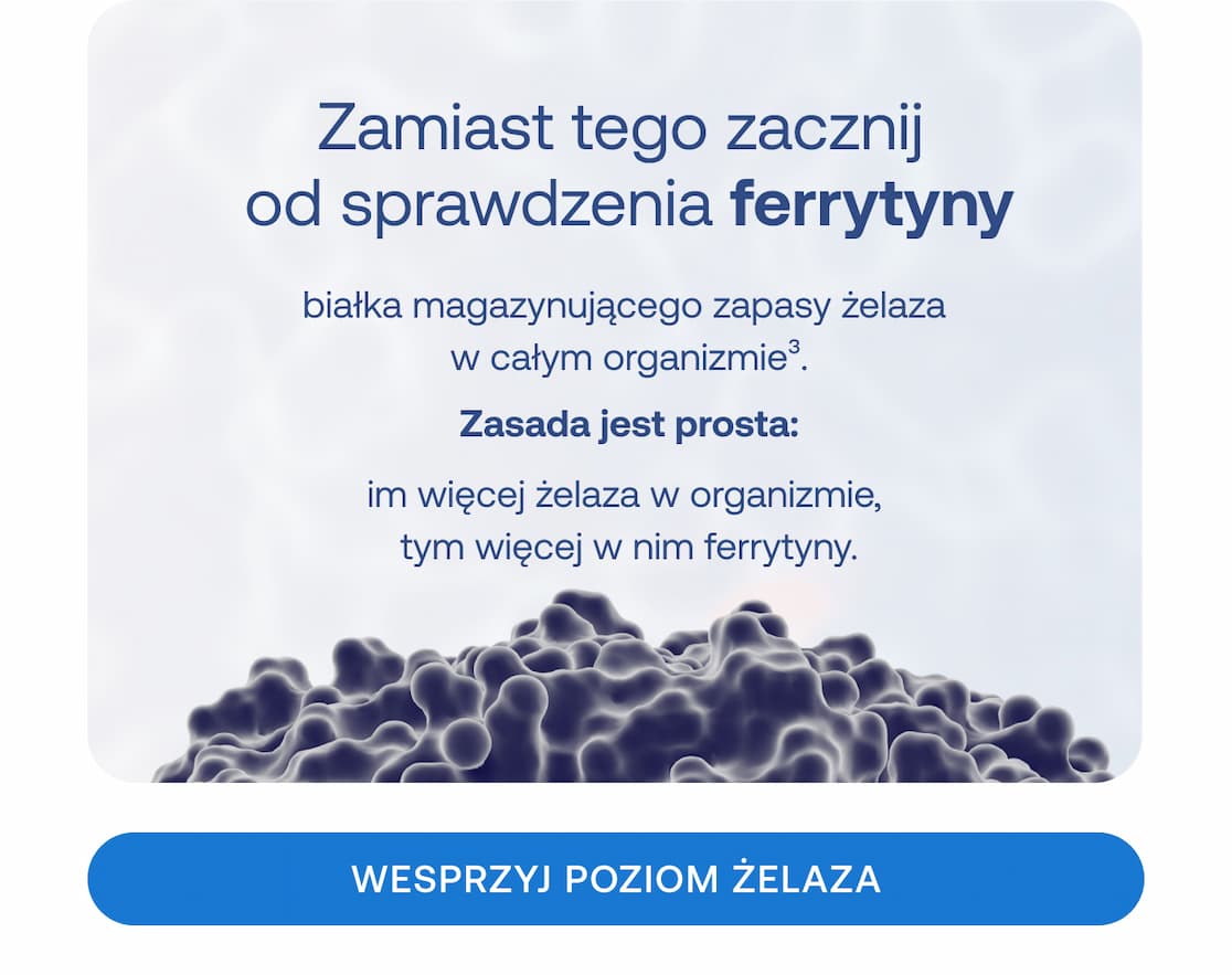 Tekst: Zamiast tego zacznij od sprawdzenia ferrytyny – białka magazynującego zapasy żelaza w całym organizmie³.  Zasada: Zasada jest prosta: im więcej żelaza w organizmie, tym więcej w nim ferrytyny.