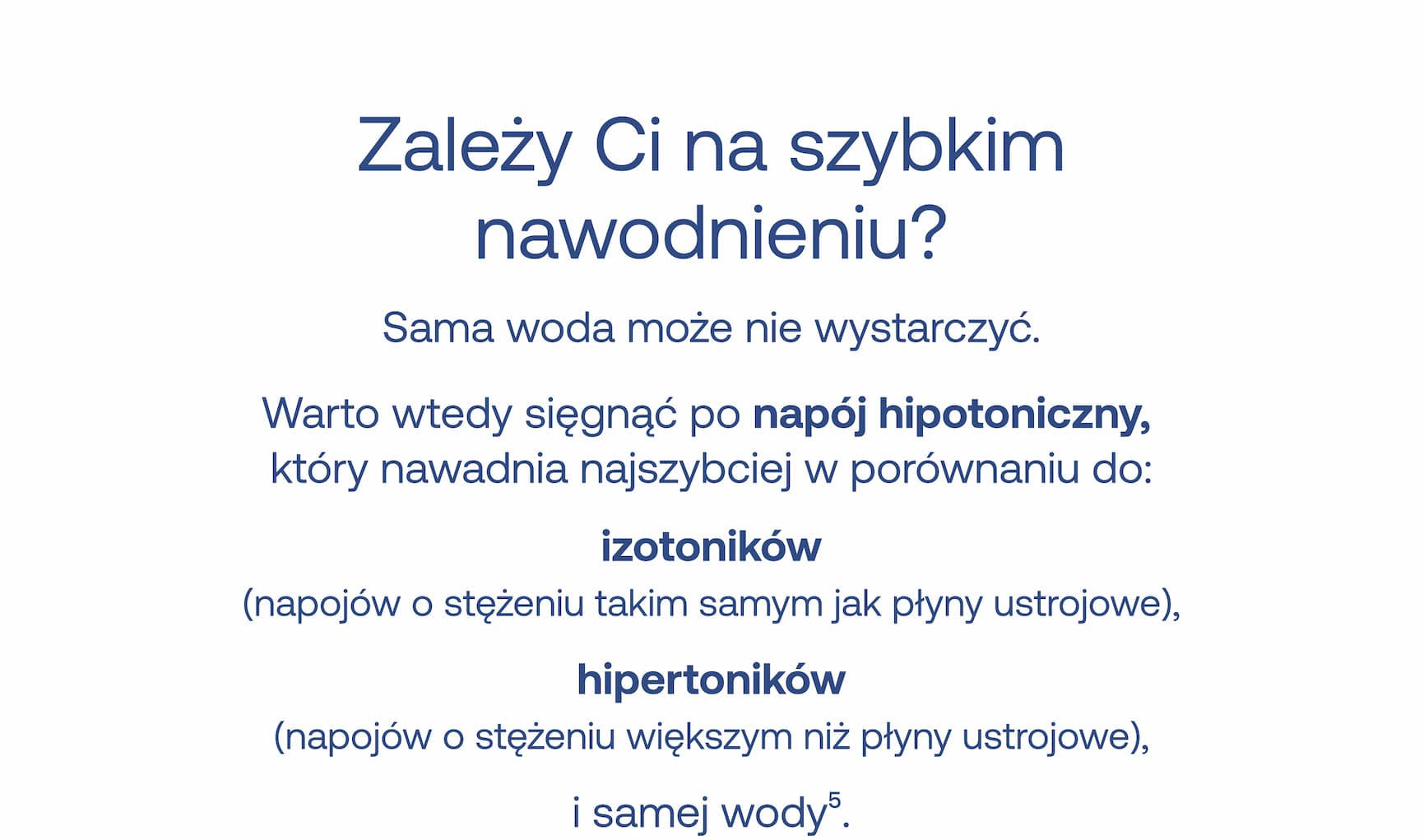 Zależy Ci na szybkim nawodnieniu? Sama woda może nie wystarczyć. Warto wtedy sięgnąć po napój hipotoniczny, który nawadnia najszybciej w porównaniu do: izotoników (napojów o stężeniu takim samym jak płyny ustrojowe), hiperotoników (napojów o stężeniu większym niż płyny ustrojowe), i samej wody.