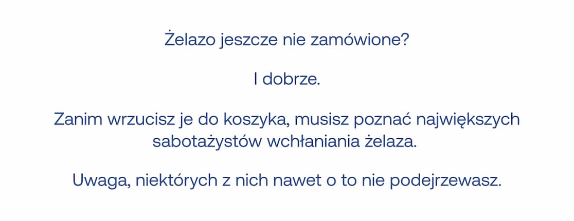 Tekst: Żelazo jeszcze nie zamówione? I dobrze. Zanim wrzucisz je do koszyka, musisz poznać największych sabotażystów wchłaniania żelaza.  Uwaga: Uwaga, niektórych z nich nawet o to nie podejrzewasz.