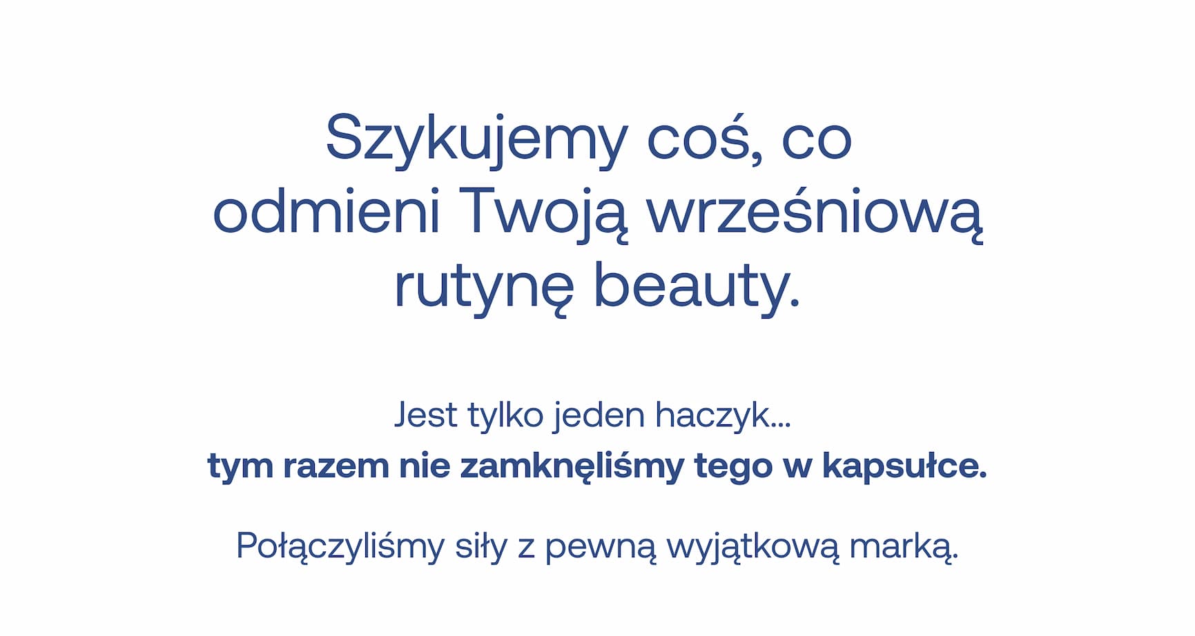 Szykujemy coś, co odmieni Twoją wrześniową rutynę beauty. Jest tylko jeden haczyk… tym razem nie zamknęliśmy tego w kapsułce. Połączyliśmy siły z pewną wyjątkową marką.