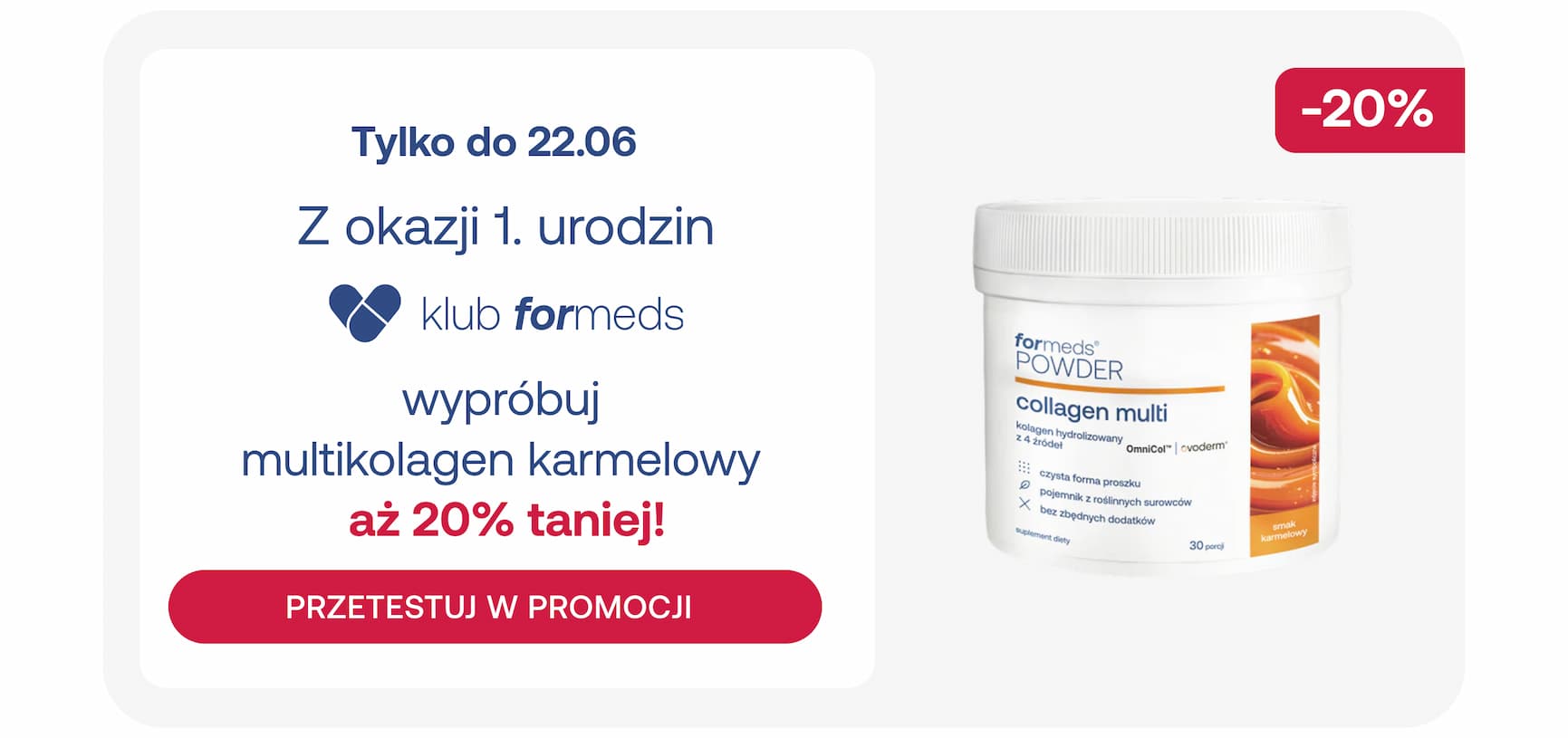 Tylko do 22.06. Z okazji 1. urodzin Klubu Formeds wypróbuj multikolagen karmelowy aż 20% taniej! PRZETESTUJ W PROMOCJI. -20%.