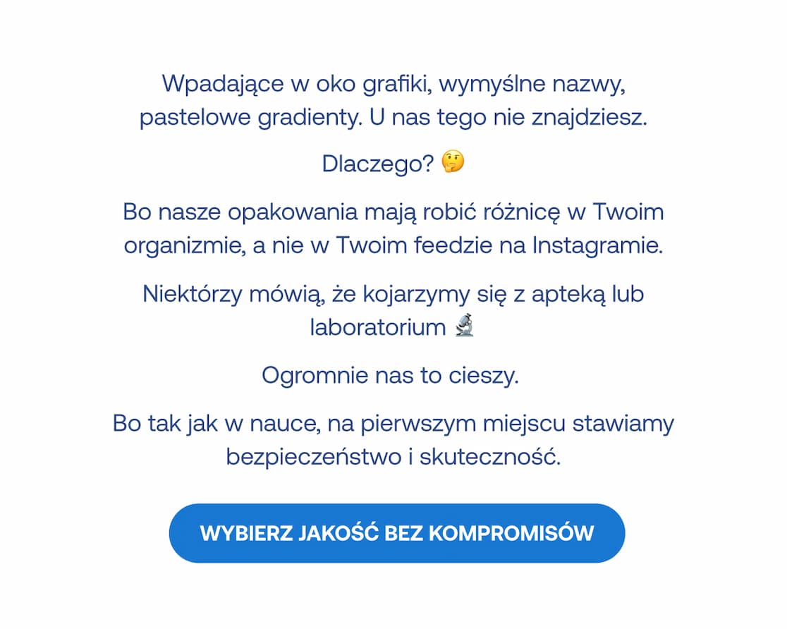 Formeds stawia na naukę, bezpieczeństwo i skuteczność zamiast trendów wizualnych. Nasze suplementy mają wspierać Twój organizm, a nie tylko dobrze wyglądać w mediach społecznościowych. Przycisk: Wybierz jakość bez kompromisów
