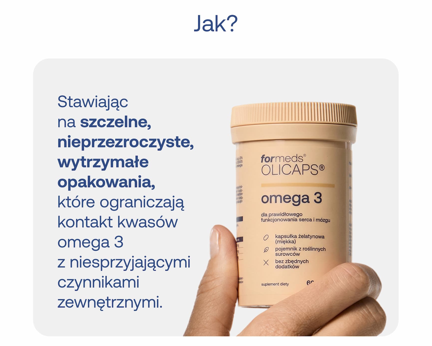 Zdjęcie dłoni trzymającej beżowe opakowanie suplementu OLICAPS omega 3. Tekst: Jak? Stawiając na szczelne, nieprzeźroczyste, wytrzymałe opakowania, które ograniczają kontakt kwasów omega 3 z niesprzyjającymi czynnikami zewnętrznymi.