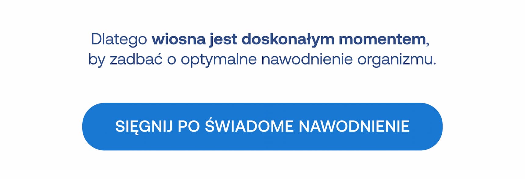 Dlatego wiosna jest doskonałym momentem, by zadbać o optymalne nawodnienie organizmu. Sięgnij po świadome nawodnienie.