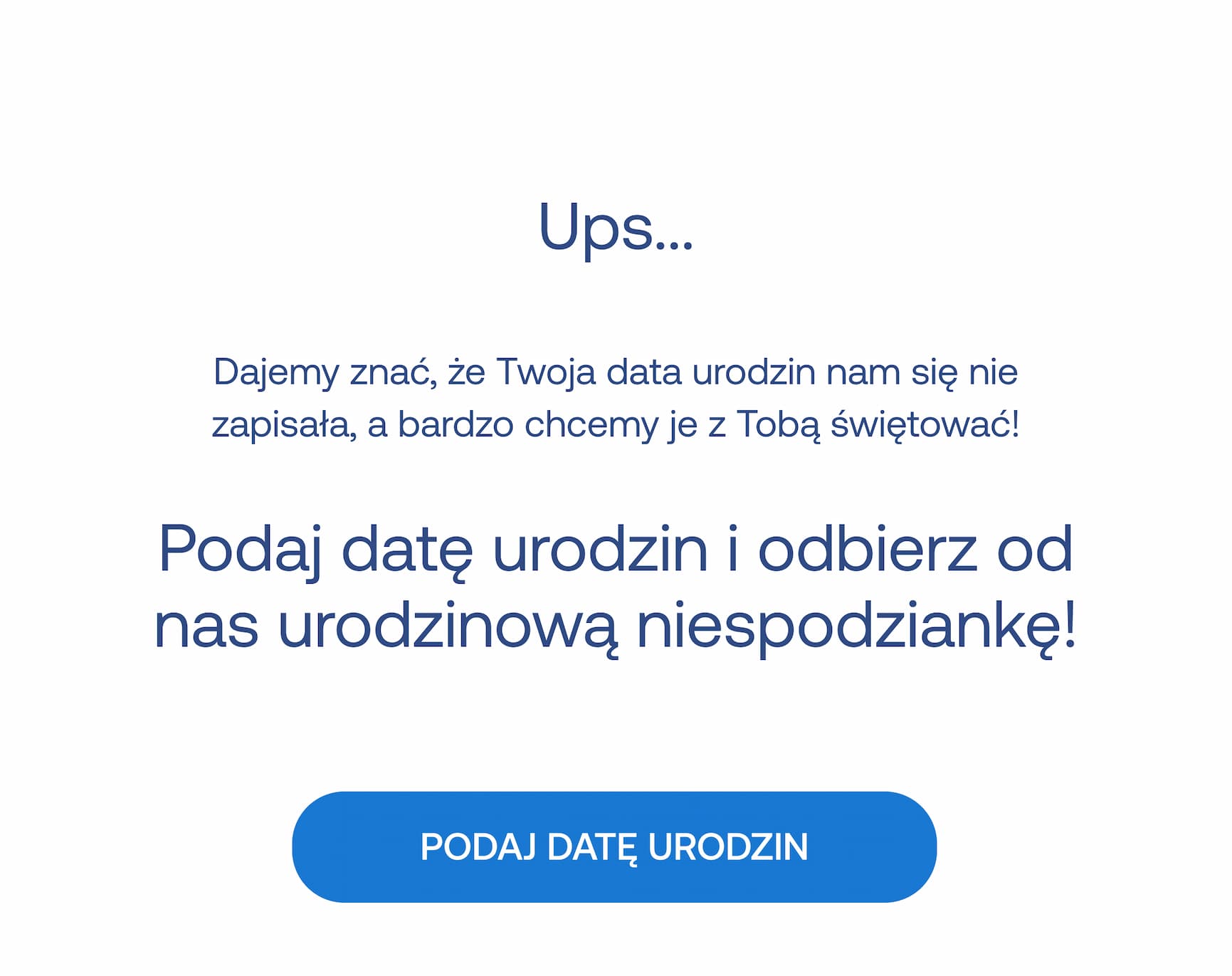 Ups… Dajemy znać, że Twoja data urodzin nam się nie zapisała, a bardzo chcemy je z Tobą świętować! Podaj datę urodzin i odbierz od nas urodzinową niespodziankę! PODAJ DATĘ URODZIN