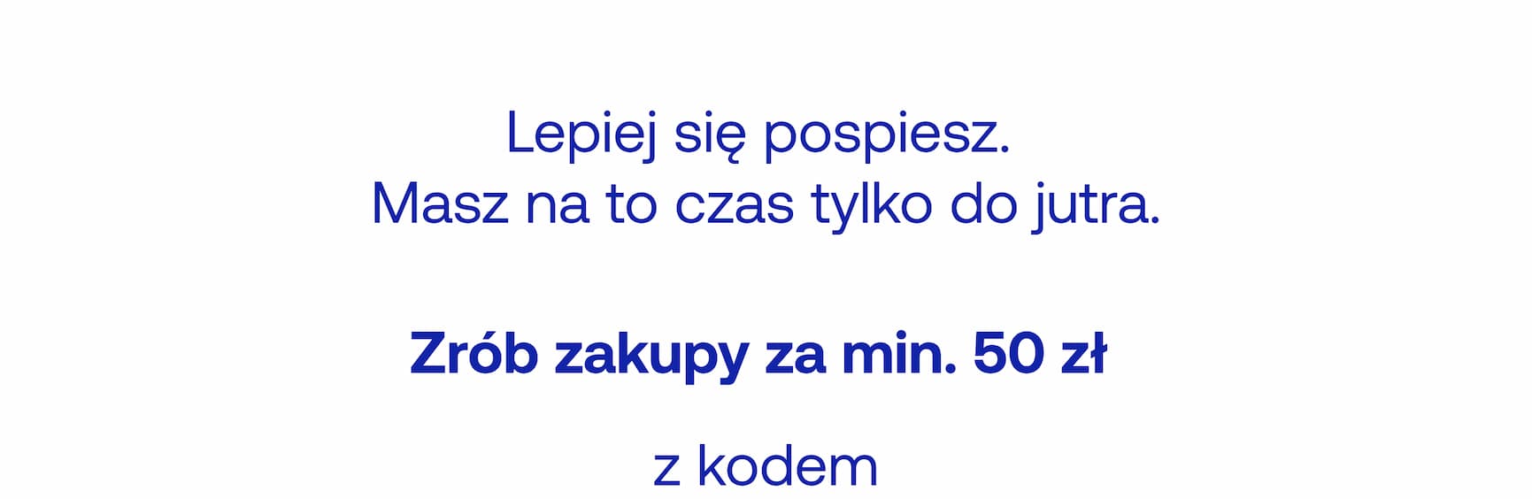 Lepiej się pospiesz. Masz na to czas tylko do jutra. Zrób zakupy za min. 50 zł z kodem