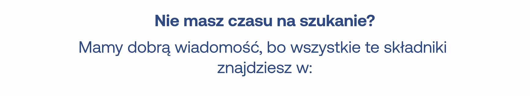 Nie masz czasu na szukanie? Mamy dobrą wiadomość, bo wszystkie te składniki znajdziesz w: