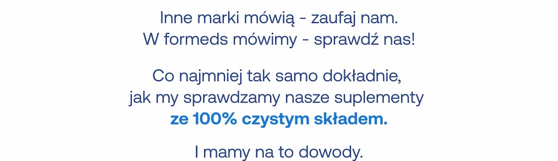 Inne marki mówią – zaufaj nam. W formeds mówimy – sprawdź nas! Co najmniej tak samo dokładnie, jak my sprawdzamy nasze suplementy ze 100% czystym składem. I mamy na to dowody.