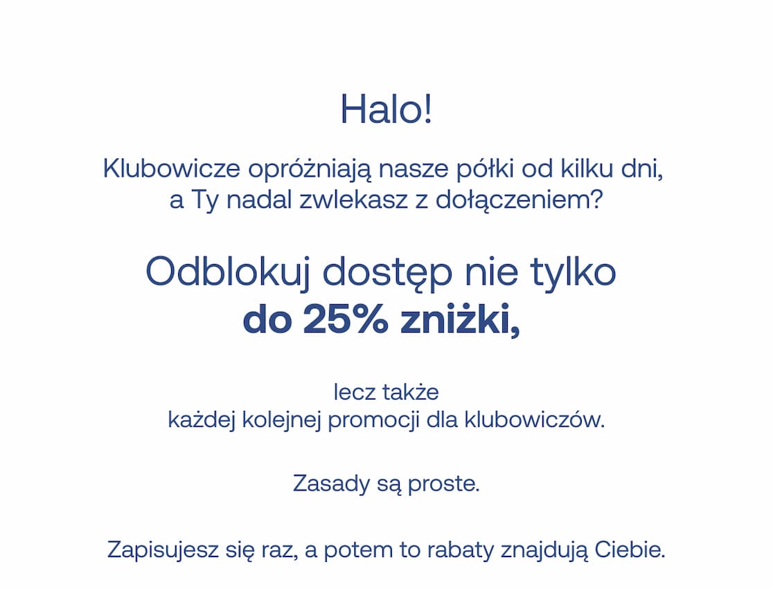 Halo! Klubowicze opróżniają nasze półki od kilku dni, a Ty nadal zwlekasz z dołączeniem? Odblokuj dostęp nie tylko do 25% zniżki, lecz także każdej kolejnej promocji dla klubowiczów