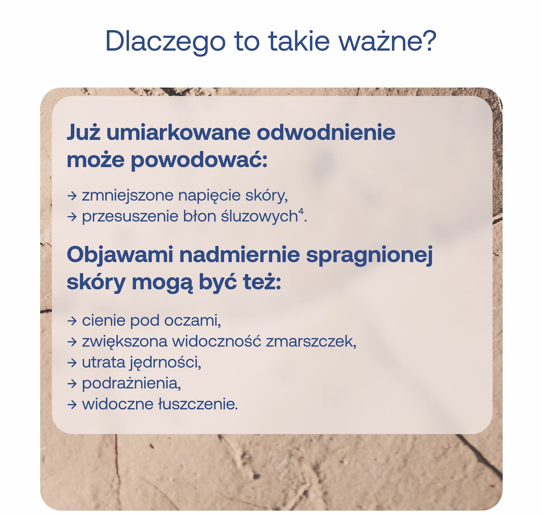 Dlaczego to takie ważne? Już umiarkowane odwodnienie może powodować: zmniejszone napięcie skóry, przesuszenie błon śluzowych. Objawami nadmiernie spragnionej skóry mogą być też: cienie pod oczami, zwiększona widoczność zmarszczek, utrata jędrności, podrażnienia, widoczne łuszczenie.