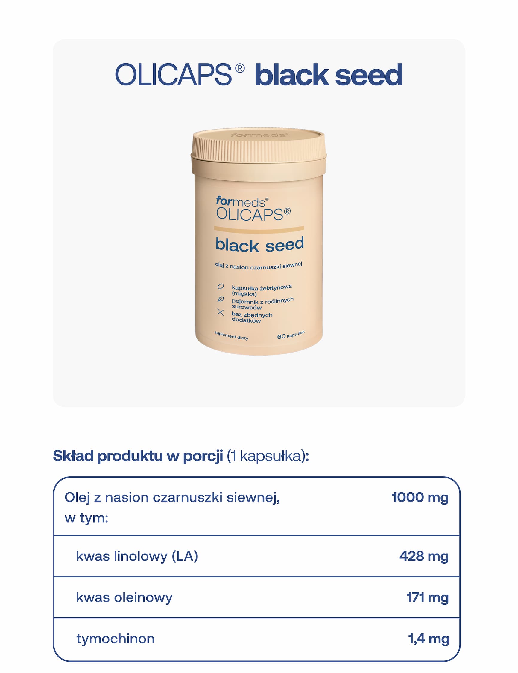 OLICAPS® black seed Skład produktu w porcji (1 kapsułka): Olej z nasion czarnuszki siewnej – 1000 mg, w tym: kwas linolowy (LA) – 428 mg, kwas oleinowy – 171 mg, tymochinon – 1,4 mg.
