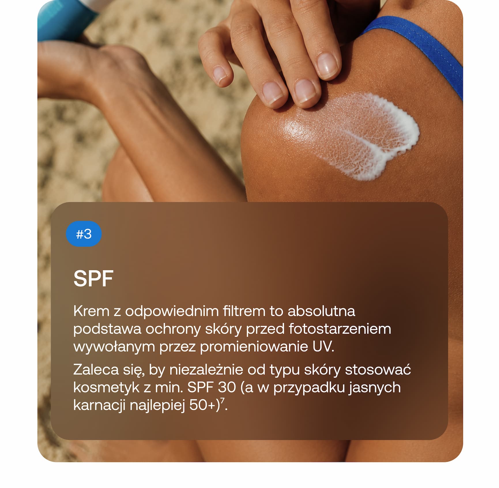 #3 SPF Krem z odpowiednim filtrem to absolutna podstawa ochrony skóry przed fotostarzeniem wywołanym przez promieniowanie UV. Zaleca się, by niezależnie od typu skóry stosować kosmetyki z min. SPF 30 (a w przypadku jasnych karnacji najlepiej 50+)⁷.