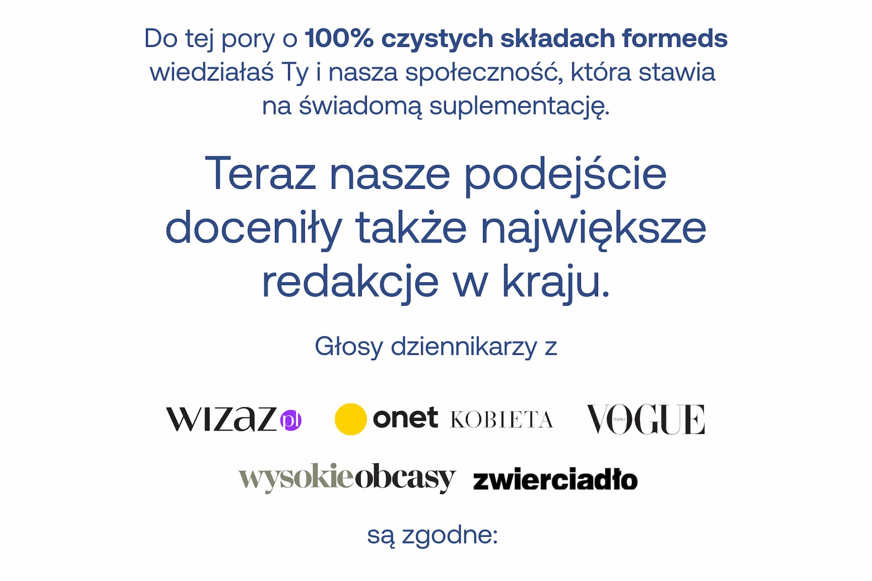 Do tej pory o 100% czystych składach formeds wiedziałaś Ty i nasza społeczność, która stawia na świadomą suplementację. Teraz nasze podejście doceniły także największe redakcje w kraju. Głosy dziennikarzy z Wizaż, Onet Kobieta, Zwierciadło i Wysokie Obcasy są zgodne: