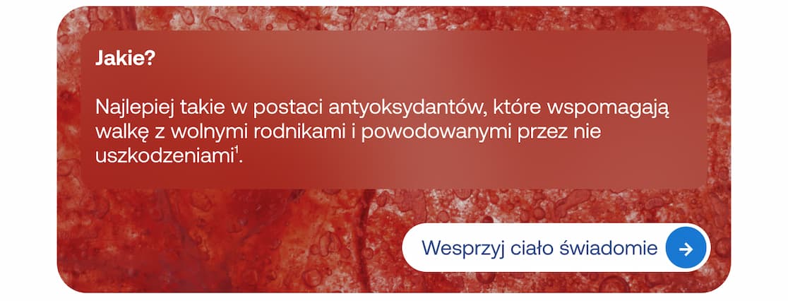 Najlepszym wsparciem są antyoksydanty, które walczą z wolnymi rodnikami i uszkodzeniami organizmu. Przycisk: Wesprzyj ciało świadomie.