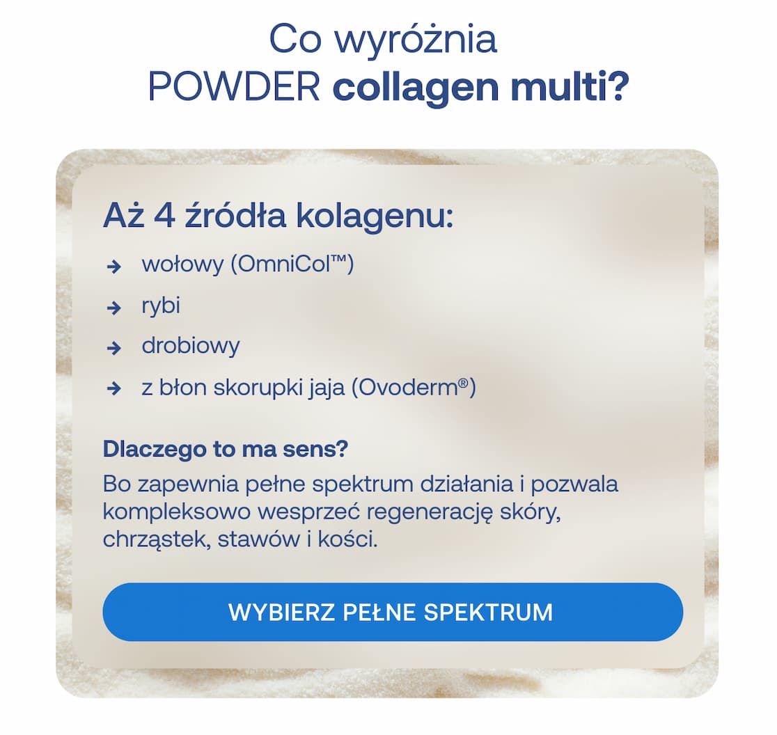 Pytanie: Co wyróżnia POWDER collagen multi? Nagłówek: Aż 4 źródła kolagenu:  wołowy (OmniCol™)  rybi  drobiowy  z błon skorupki jaja (Ovoderm®)  Pytanie: Dlaczego to ma sens? Tekst: Bo zapewnia pełne spektrum działania i pozwala kompleksowo wesprzeć regenerację skóry, chrząstek, stawów i kości. Przycisk: WYBIERZ PEŁNE SPEKTRUM