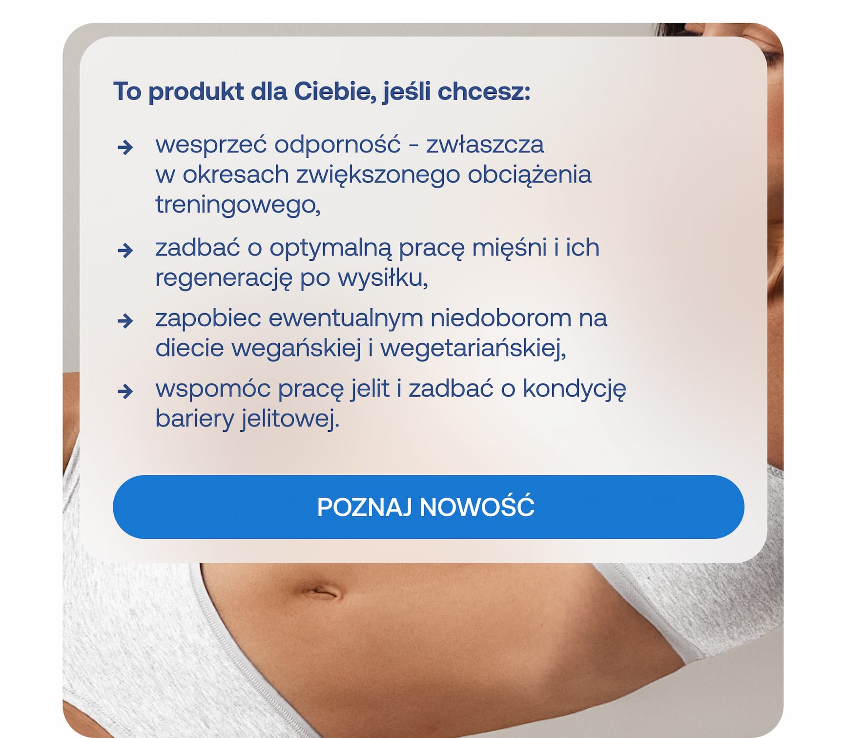To produkt dla Ciebie, jeśli chcesz: wesprzeć odporność – zwłaszcza w okresach zwiększonego obciążenia treningowego, zadbać o optymalną pracę mięśni i ich regenerację po wysiłku, zapobiec ewentualnym niedoborom na diecie wegańskiej i wegetariańskiej, wspomóc pracę jelit i zadbać o kondycję bariery jelitowej.