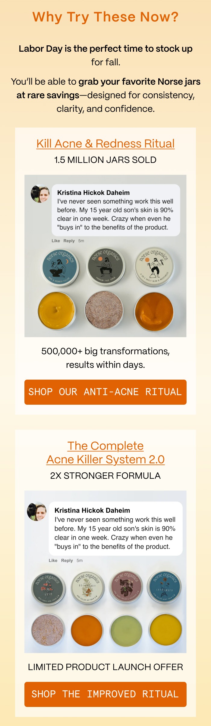 Why Try These Now? - Labor Day is the perfect time to stock up for fall.  - You'll be able to grab your favorite Norse jars at rare savings—designed for consistency, clarity, and confidence. - Kill Acne & Redness Ritual - shop OUR ANTI-acne ritual - The Complete Acne Killer System 2.0 - shop the improved ritual